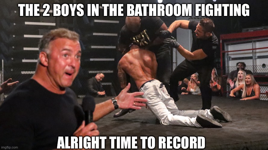 Shane McMahon | THE 2 BOYS IN THE BATHROOM FIGHTING; ALRIGHT TIME TO RECORD | image tagged in shane mcmahon | made w/ Imgflip meme maker