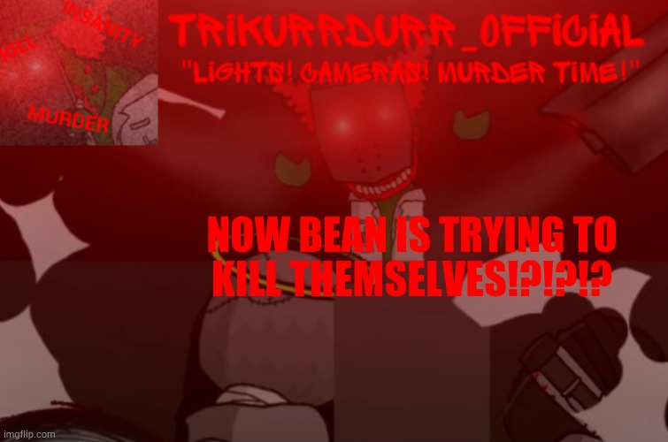 Tricky's Project Nexus 2 template | NOW BEAN IS TRYING TO; KILL THEMSELVES!?!?!? | image tagged in trikurrdurr_official project nexus 2 template | made w/ Imgflip meme maker
