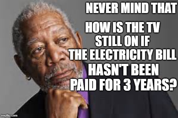 HOW IS THE TV STILL ON IF THE ELECTRICITY BILL HASN'T BEEN PAID FOR 3 YEARS? NEVER MIND THAT | made w/ Imgflip meme maker