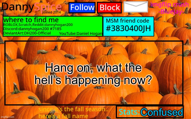 DannySpice Announcement temp | Hang on, what the hell’s happening now? Confused | image tagged in dannyspice announcement temp | made w/ Imgflip meme maker