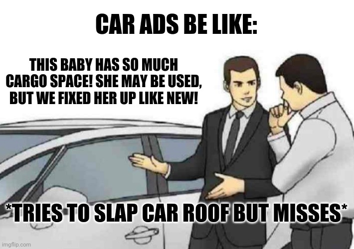 Tell me I'm wrong | CAR ADS BE LIKE:; THIS BABY HAS SO MUCH CARGO SPACE! SHE MAY BE USED, BUT WE FIXED HER UP LIKE NEW! *TRIES TO SLAP CAR ROOF BUT MISSES* | image tagged in memes,car salesman slaps roof of car,funny | made w/ Imgflip meme maker