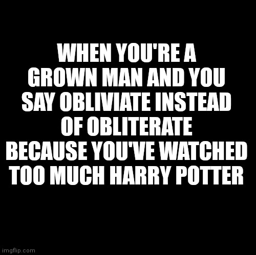 Harry Potter fan |  WHEN YOU'RE A GROWN MAN AND YOU SAY OBLIVIATE INSTEAD OF OBLITERATE BECAUSE YOU'VE WATCHED TOO MUCH HARRY POTTER | image tagged in harry potter,fan | made w/ Imgflip meme maker