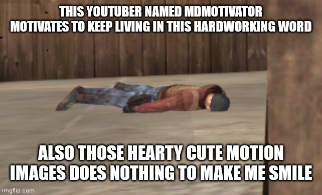 dead | THIS YOUTUBER NAMED MDMOTIVATOR MOTIVATES TO KEEP LIVING IN THIS HARDWORKING WORD; ALSO THOSE HEARTY CUTE MOTION IMAGES DOES NOTHING TO MAKE ME SMILE | image tagged in dead | made w/ Imgflip meme maker