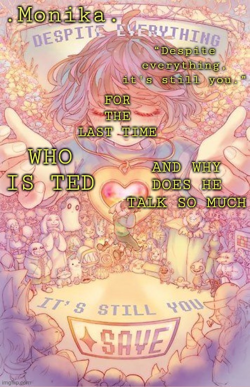 Despite everything, it's still you | FOR THE LAST TIME; WHO IS TED; AND WHY DOES HE TALK SO MUCH | image tagged in despite everything it's still you | made w/ Imgflip meme maker
