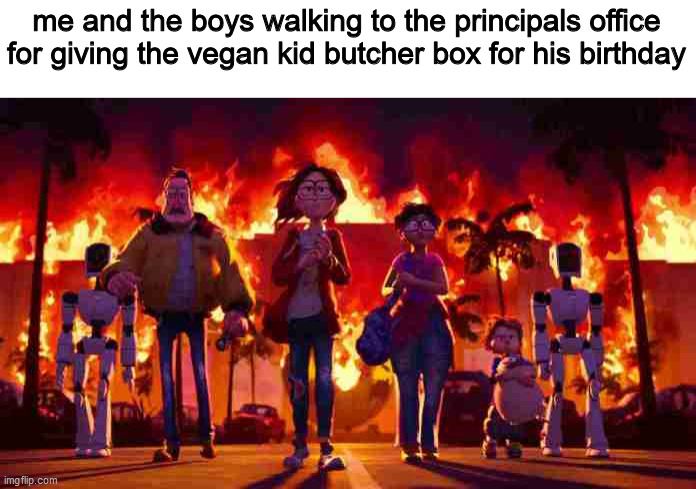 something i've always wanted to do | me and the boys walking to the principals office for giving the vegan kid butcher box for his birthday | image tagged in wlaking with fire | made w/ Imgflip meme maker