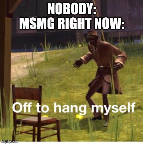 Off to hang myself! | NOBODY:
MSMG RIGHT NOW: | image tagged in off to hang myself | made w/ Imgflip meme maker