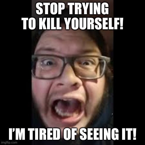 STOP. POSTING. ABOUT AMONG US | STOP TRYING TO KILL YOURSELF! I’M TIRED OF SEEING IT! | image tagged in stop posting about among us | made w/ Imgflip meme maker