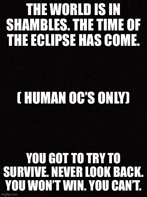 Yeah it’s time | THE WORLD IS IN SHAMBLES. THE TIME OF THE ECLIPSE HAS COME. ( HUMAN OC’S ONLY); YOU GOT TO TRY TO SURVIVE. NEVER LOOK BACK. YOU WON’T WIN. YOU CAN’T. | made w/ Imgflip meme maker