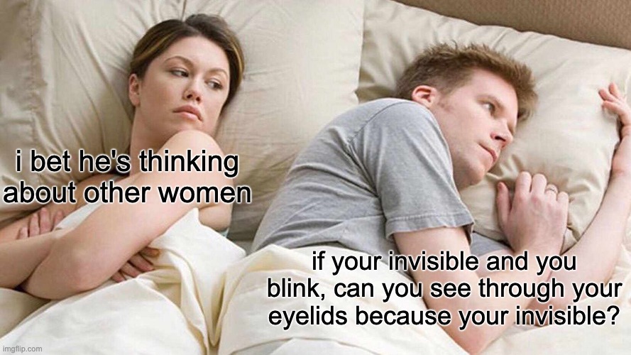 w h a t - | i bet he's thinking about other women; if your invisible and you blink, can you see through your eyelids because your invisible? | image tagged in memes,i bet he's thinking about other women | made w/ Imgflip meme maker