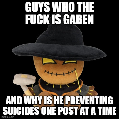 what | GUYS WHO THE FUCK IS GABEN; AND WHY IS HE PREVENTING SUICIDES ONE POST AT A TIME | made w/ Imgflip meme maker