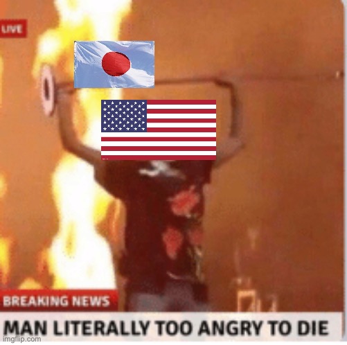 it do be like dat tho | image tagged in man literally too angery to die,usa,japan,ww2 | made w/ Imgflip meme maker