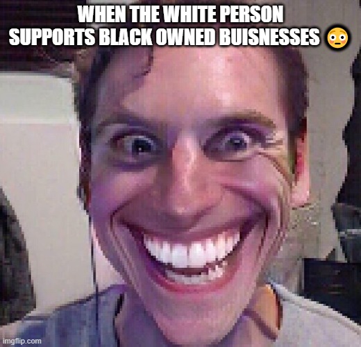 When the imposter is sus | WHEN THE WHITE PERSON SUPPORTS BLACK OWNED BUISNESSES 😳 | image tagged in when the imposter is sus | made w/ Imgflip meme maker
