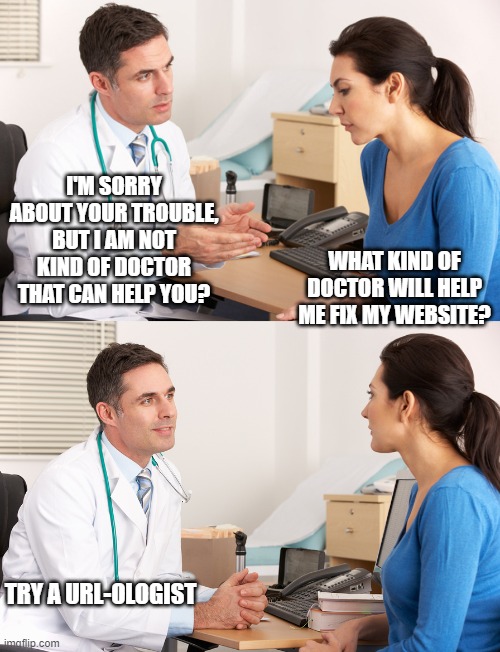 doctor talking to patient | I'M SORRY ABOUT YOUR TROUBLE, BUT I AM NOT KIND OF DOCTOR THAT CAN HELP YOU? WHAT KIND OF DOCTOR WILL HELP ME FIX MY WEBSITE? TRY A URL-OLOGIST | image tagged in doctor talking to patient | made w/ Imgflip meme maker