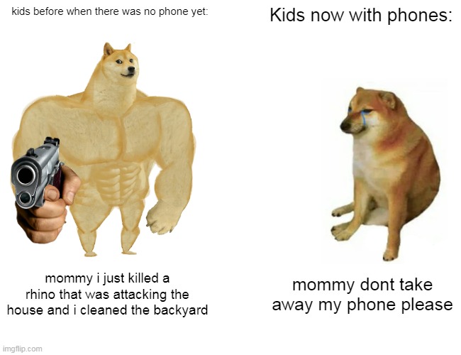 why | kids before when there was no phone yet:; Kids now with phones:; mommy i just killed a rhino that was attacking the house and i cleaned the backyard; mommy dont take away my phone please | image tagged in memes,buff doge vs cheems | made w/ Imgflip meme maker