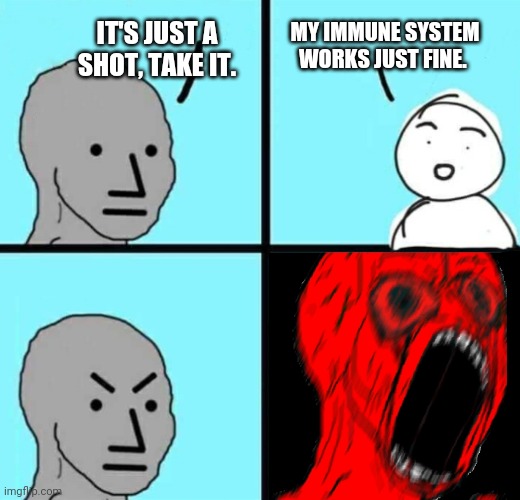 Been relying on my own immune system my whole life and it's never let me down. | MY IMMUNE SYSTEM WORKS JUST FINE. IT'S JUST A SHOT, TAKE IT. | image tagged in memes | made w/ Imgflip meme maker