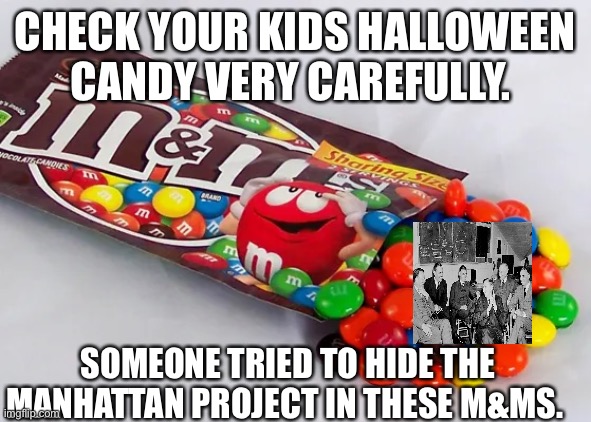 CHECK YOUR KIDS HALLOWEEN CANDY VERY CAREFULLY. SOMEONE TRIED TO HIDE THE MANHATTAN PROJECT IN THESE M&MS. | image tagged in halloween | made w/ Imgflip meme maker