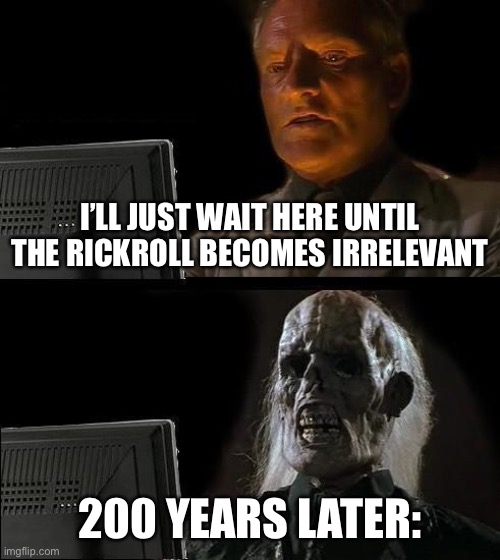 I'll Just Wait Here | I’LL JUST WAIT HERE UNTIL THE RICKROLL BECOMES IRRELEVANT; 200 YEARS LATER: | image tagged in memes,i'll just wait here | made w/ Imgflip meme maker