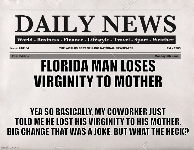 newspaper | FLORIDA MAN LOSES VIRGINITY TO MOTHER; YEA SO BASICALLY, MY COWORKER JUST TOLD ME HE LOST HIS VIRGINITY TO HIS MOTHER, BIG CHANGE THAT WAS A JOKE, BUT WHAT THE HECK? | image tagged in newspaper | made w/ Imgflip meme maker