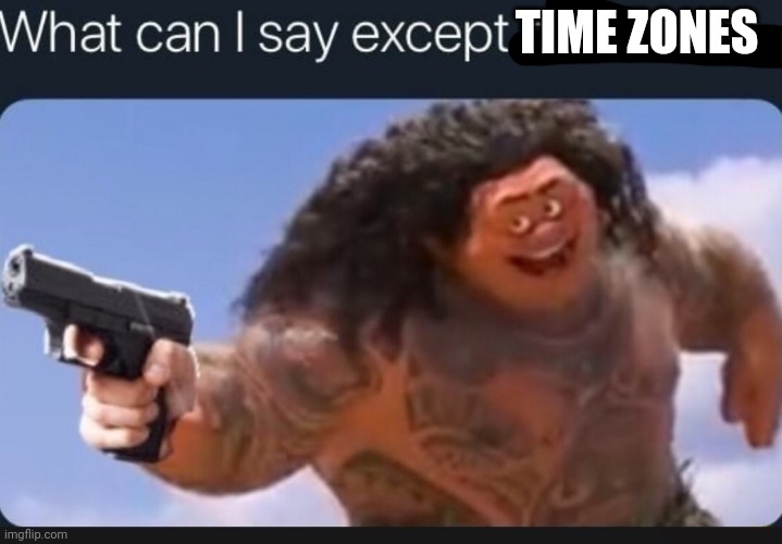 What can I say except delete this | TIME ZONES | image tagged in what can i say except delete this | made w/ Imgflip meme maker