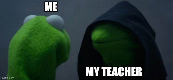 Evil Kermit | ME; MY TEACHER | image tagged in memes,evil kermit | made w/ Imgflip meme maker
