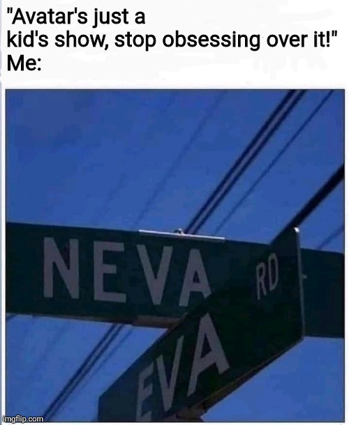 Neva Eva | "Avatar's just a kid's show, stop obsessing over it!"
Me: | image tagged in neva eva | made w/ Imgflip meme maker