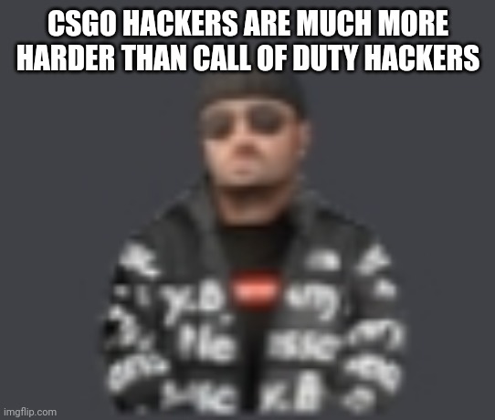 terrorist drip | CSGO HACKERS ARE MUCH MORE HARDER THAN CALL OF DUTY HACKERS | image tagged in terrorist drip | made w/ Imgflip meme maker