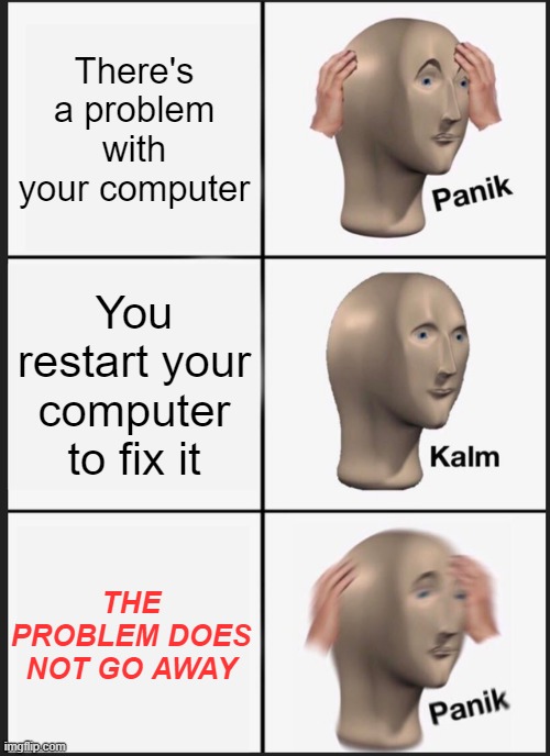 One of the scariest things ever (99.8% fail on relating) |  There's a problem with your computer; You restart your computer to fix it; THE PROBLEM DOES NOT GO AWAY | image tagged in memes,panik kalm panik,relateable | made w/ Imgflip meme maker