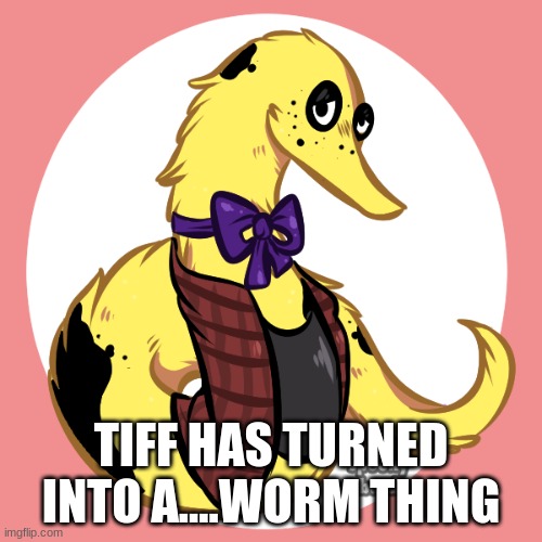TIFF HAS TURNED INTO A....WORM THING | image tagged in e | made w/ Imgflip meme maker