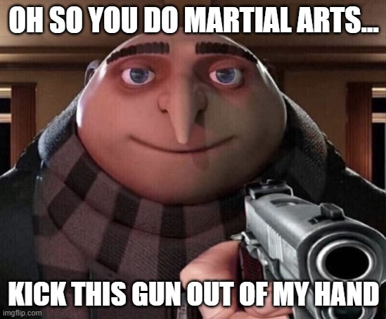 kick it | OH SO YOU DO MARTIAL ARTS... KICK THIS GUN OUT OF MY HAND | image tagged in gru gun | made w/ Imgflip meme maker