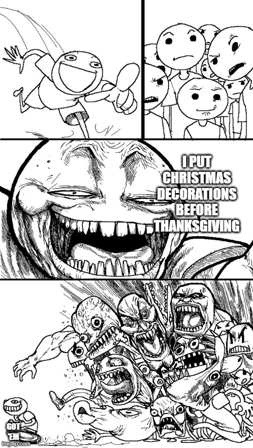 Hey guys! | I PUT CHRISTMAS DECORATIONS BEFORE THANKSGIVING; GOT 'EM | image tagged in hey guys | made w/ Imgflip meme maker