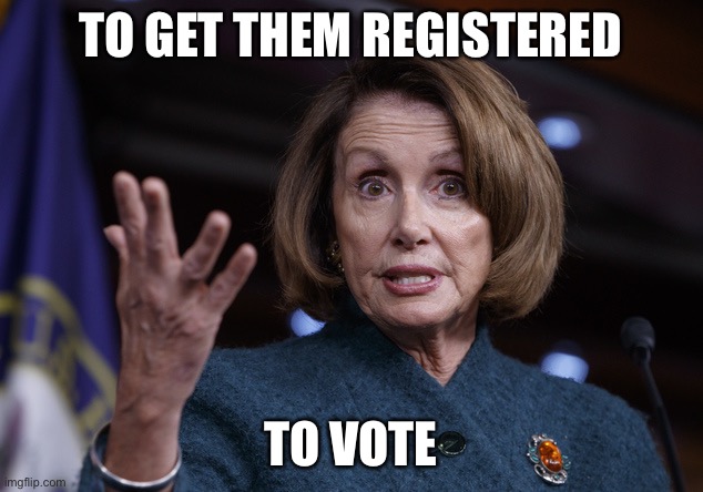 Good old Nancy Pelosi | TO GET THEM REGISTERED TO VOTE | image tagged in good old nancy pelosi | made w/ Imgflip meme maker