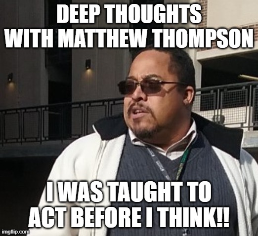 Matthew Thompson | DEEP THOUGHTS WITH MATTHEW THOMPSON; I WAS TAUGHT TO ACT BEFORE I THINK!! | image tagged in funny,idiot,matthew thompson | made w/ Imgflip meme maker