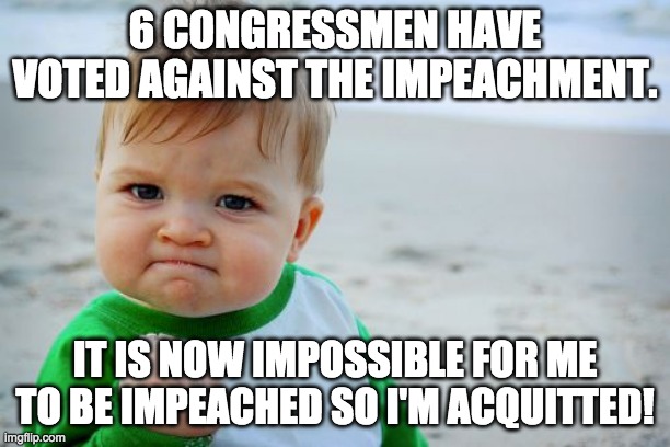 Still Vice-President! | 6 CONGRESSMEN HAVE VOTED AGAINST THE IMPEACHMENT. IT IS NOW IMPOSSIBLE FOR ME TO BE IMPEACHED SO I'M ACQUITTED! | image tagged in memes,success kid original,politics,impeachment | made w/ Imgflip meme maker
