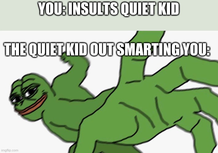 never insult quiet kids | YOU: INSULTS QUIET KID; THE QUIET KID OUT SMARTING YOU: | image tagged in pepe punch frog,quiet kid | made w/ Imgflip meme maker