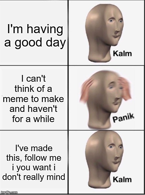 Glad I thought of this | I'm having a good day; I can't think of a meme to make and haven't for a while; I've made this, follow me i you want i don't really mind | image tagged in reverse kalm panik | made w/ Imgflip meme maker