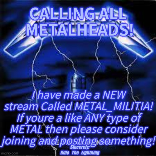 link: https://imgflip.com/m/METAL_MILITIA | CALLING ALL
 METALHEADS! I have made a NEW stream Called METAL_MILITIA!
If youre a like ANY type of METAL then please consider joining and posting something! Sincerely: Ride_The_Lightning | image tagged in cuztomtempl8 | made w/ Imgflip meme maker