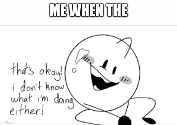 that's okay! i don't know what i'm doing either! | ME WHEN THE | image tagged in that's okay i don't know what i'm doing either | made w/ Imgflip meme maker