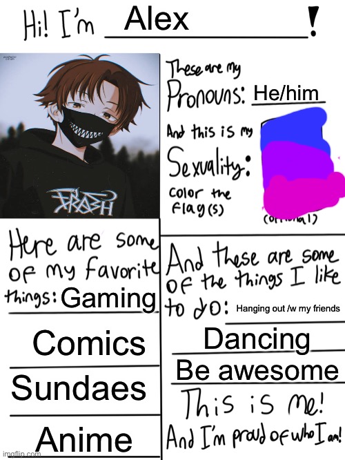 Lgbtq stream account profile | Alex; He/him; Gaming; Hanging out /w my friends; Comics; Dancing; Be awesome; Sundaes; Anime | image tagged in lgbtq stream account profile | made w/ Imgflip meme maker