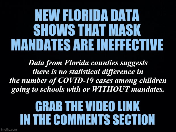 Data Shows that Mask Mandates Are Ineffective | NEW FLORIDA DATA SHOWS THAT MASK MANDATES ARE INEFFECTIVE; Data from Florida counties suggests there is no statistical difference in the number of COVID-19 cases among children going to schools with or WITHOUT mandates. GRAB THE VIDEO LINK IN THE COMMENTS SECTION | image tagged in covid-19,wear a mask,mandates | made w/ Imgflip meme maker