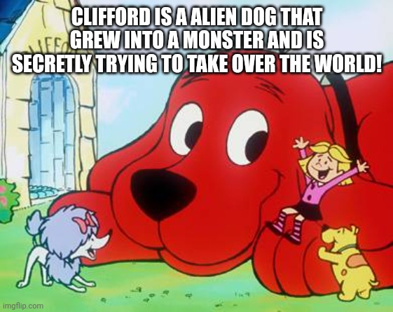 Ruin childhood dreams #1 | CLIFFORD IS A ALIEN DOG THAT GREW INTO A MONSTER AND IS SECRETLY TRYING TO TAKE OVER THE WORLD! | image tagged in clifford | made w/ Imgflip meme maker