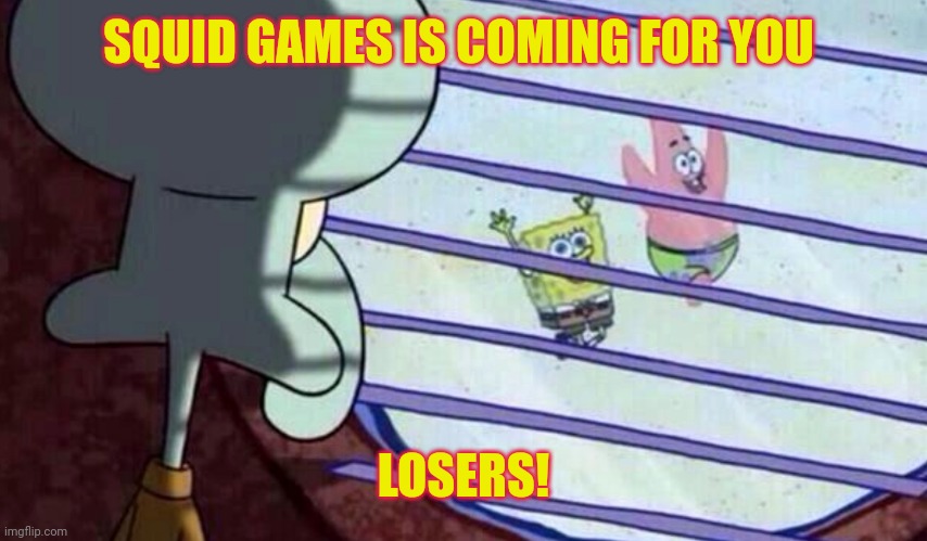 Squidward looking out of window at spongebob and patrick | SQUID GAMES IS COMING FOR YOU; LOSERS! | image tagged in squidward looking out of window at spongebob and patrick | made w/ Imgflip meme maker
