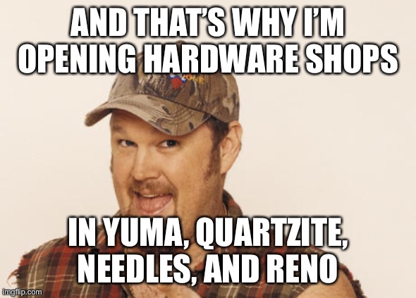 Now that's funny right there | AND THAT’S WHY I’M OPENING HARDWARE SHOPS IN YUMA, QUARTZITE, NEEDLES, AND RENO | image tagged in now that's funny right there | made w/ Imgflip meme maker