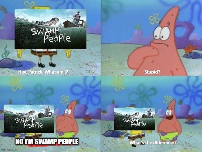 Stupid Swamp People | NO I'M SWAMP PEOPLE | image tagged in swamp people,history channel | made w/ Imgflip meme maker