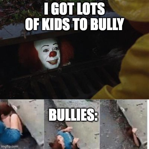 pennywise in sewer | I GOT LOTS OF KIDS TO BULLY; BULLIES: | image tagged in pennywise in sewer | made w/ Imgflip meme maker