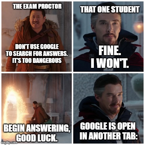 Fine, I Won't | THAT ONE STUDENT; THE EXAM PROCTOR; DON'T USE GOOGLE TO SEARCH FOR ANSWERS. IT'S TOO DANGEROUS; FINE. I WON'T. GOOGLE IS OPEN 
IN ANOTHER TAB:; BEGIN ANSWERING,
GOOD LUCK. | image tagged in fine i won't | made w/ Imgflip meme maker