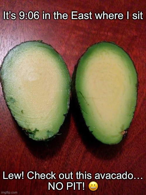 It’s 9:06 in the East where I sit Lew! Check out this avacado…
NO PIT! ? | made w/ Imgflip meme maker