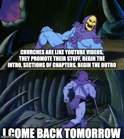Skeletor disturbing facts | CHURCHES ARE LIKE YOUTUBE VIDEOS, THEY PROMOTE THEIR STUFF, BEGIN THE INTRO, SECTIONS OF CHAPTERS, BEGIN THE OUTRO; I COME BACK TOMORROW | image tagged in skeletor disturbing facts,relatable,facts,lol,lol so funny,funny memes | made w/ Imgflip meme maker