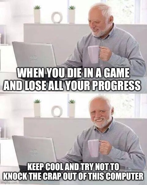 Hide the Pain Harold | WHEN YOU DIE IN A GAME AND LOSE ALL YOUR PROGRESS; KEEP COOL AND TRY NOT TO KNOCK THE CRAP OUT OF THIS COMPUTER | image tagged in memes,hide the pain harold | made w/ Imgflip meme maker