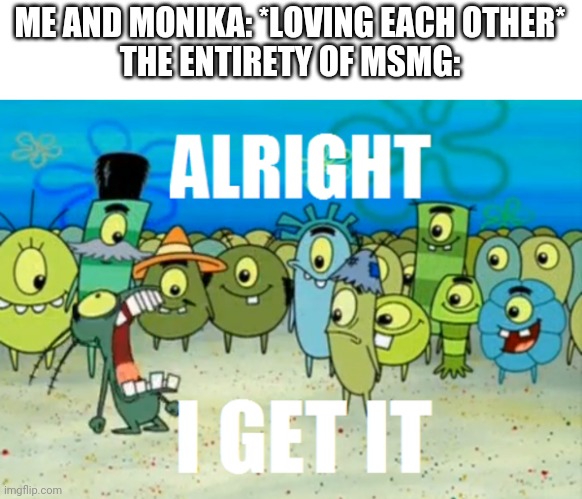 She's the best | ME AND MONIKA: *LOVING EACH OTHER*
THE ENTIRETY OF MSMG: | image tagged in alright i get it | made w/ Imgflip meme maker