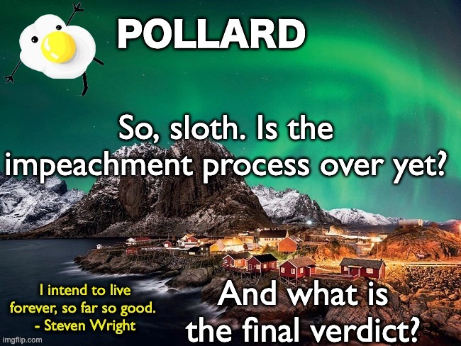 Pollard Template | So, sloth. Is the impeachment process over yet? And what is the final verdict? | image tagged in pollard template,memes,unfunny | made w/ Imgflip meme maker